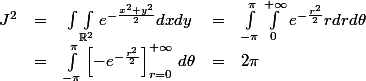 \begin{array}{rcccl} J^2 & = & \int \int_{\mathbb R^2} e^{-\frac{x^2 + y^2}2} dx dy & = & \int_{-\pi}^{\pi} \int_0^{+\infty} e^{-\frac{r^2}2} r dr d\theta \\ & = & \int_{-\pi}^\pi \left[ -e^{-\frac{r^2}2} \right]_{r=0}^{+\infty} \, d\theta & = & 2\pi \end{array}